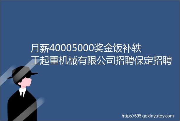 月薪40005000奖金饭补轶工起重机械有限公司招聘保定招聘网73招聘信息汇总1