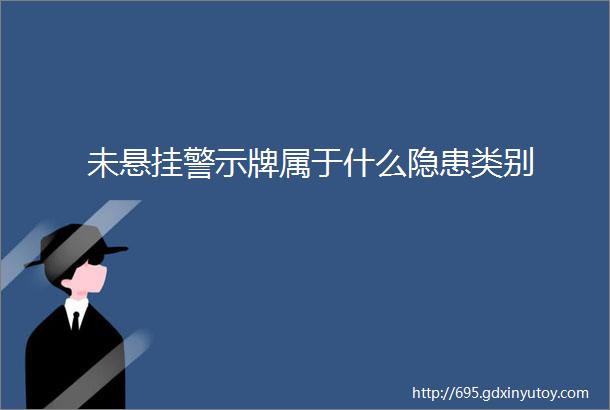 未悬挂警示牌属于什么隐患类别