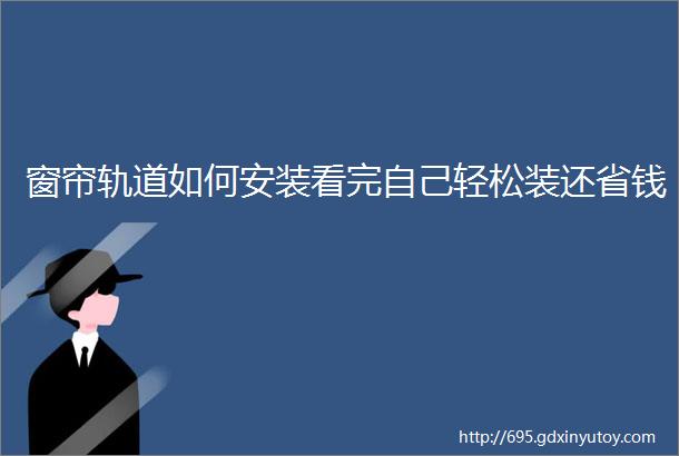 窗帘轨道如何安装看完自己轻松装还省钱