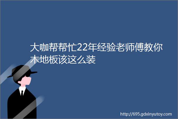 大咖帮帮忙22年经验老师傅教你木地板该这么装