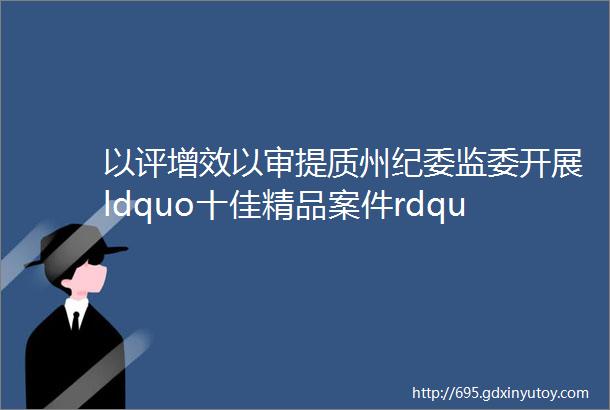 以评增效以审提质州纪委监委开展ldquo十佳精品案件rdquo评审活动