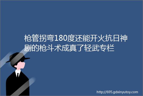 枪管拐弯180度还能开火抗日神剧的枪斗术成真了轻武专栏