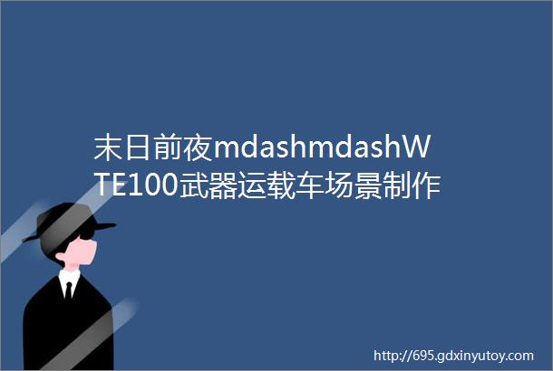 末日前夜mdashmdashWTE100武器运载车场景制作