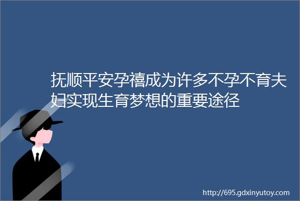 抚顺平安孕禧成为许多不孕不育夫妇实现生育梦想的重要途径