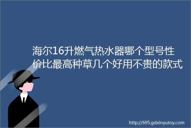 海尔16升燃气热水器哪个型号性价比最高种草几个好用不贵的款式