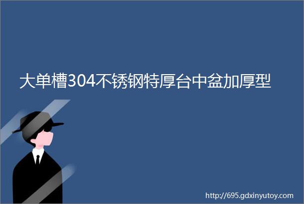 大单槽304不锈钢特厚台中盆加厚型