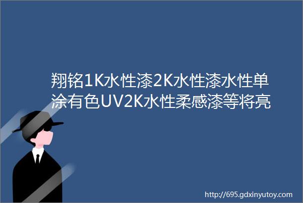 翔铭1K水性漆2K水性漆水性单涂有色UV2K水性柔感漆等将亮相2023第二届国际新材料展