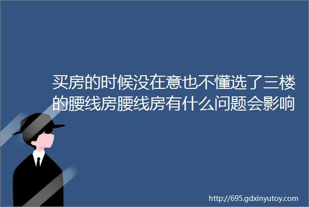 买房的时候没在意也不懂选了三楼的腰线房腰线房有什么问题会影响些什么悟空问答