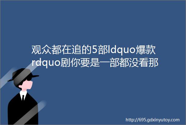 观众都在追的5部ldquo爆款rdquo剧你要是一部都没看那就有点可惜了