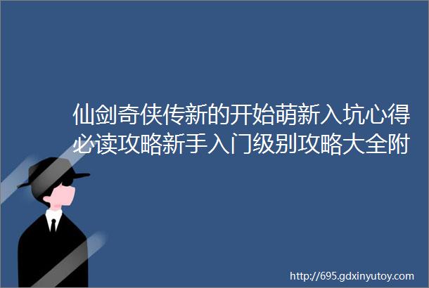 仙剑奇侠传新的开始萌新入坑心得必读攻略新手入门级别攻略大全附最新兑换码大全