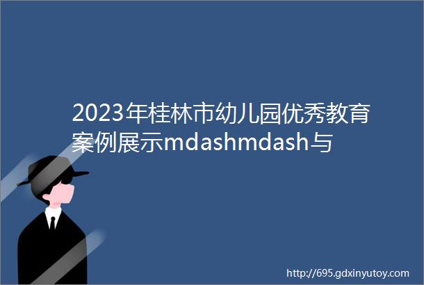 2023年桂林市幼儿园优秀教育案例展示mdashmdash与沙水的奇妙之旅