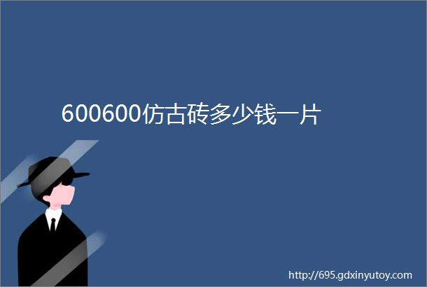 600600仿古砖多少钱一片