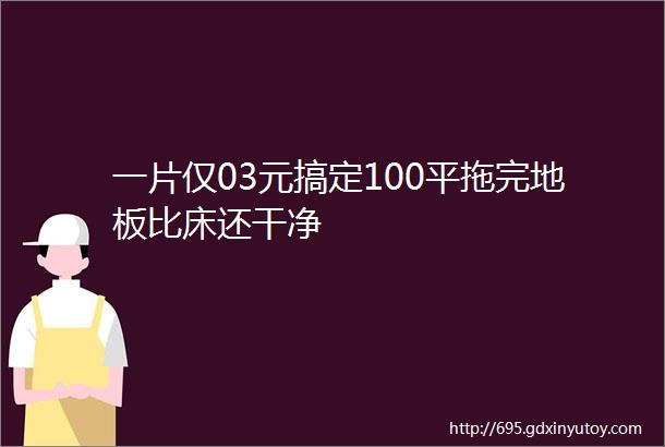 一片仅03元搞定100平拖完地板比床还干净