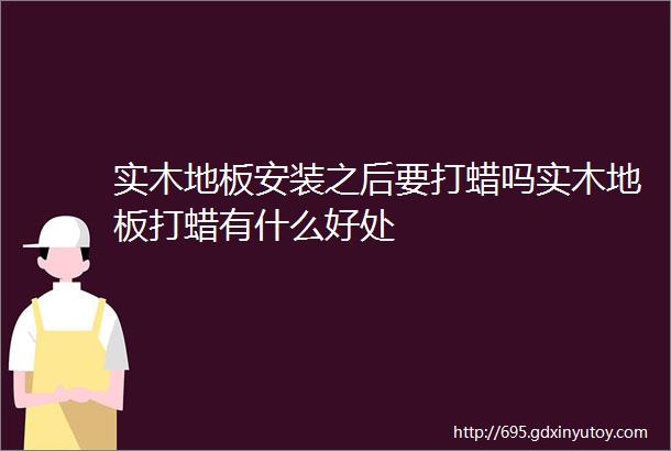 实木地板安装之后要打蜡吗实木地板打蜡有什么好处