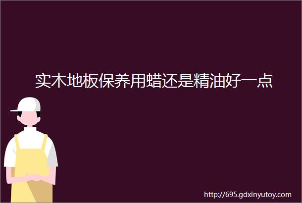 实木地板保养用蜡还是精油好一点