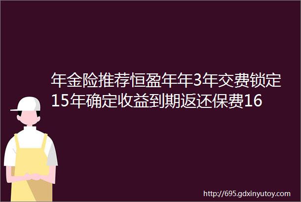 年金险推荐恒盈年年3年交费锁定15年确定收益到期返还保费167倍