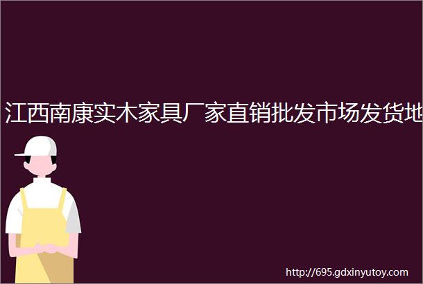 江西南康实木家具厂家直销批发市场发货地