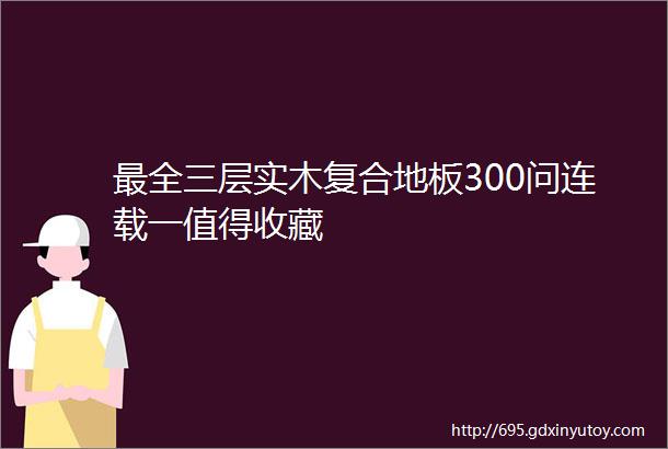 最全三层实木复合地板300问连载一值得收藏