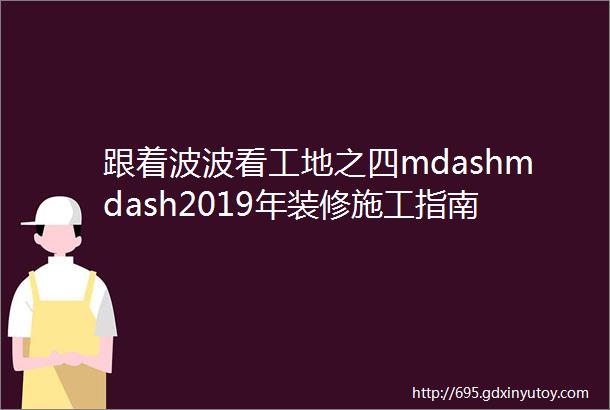 跟着波波看工地之四mdashmdash2019年装修施工指南