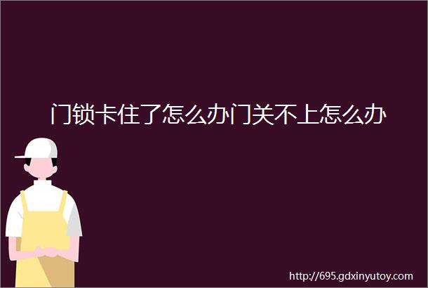 门锁卡住了怎么办门关不上怎么办