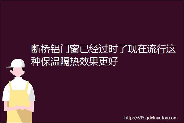 断桥铝门窗已经过时了现在流行这种保温隔热效果更好