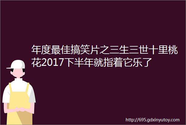 年度最佳搞笑片之三生三世十里桃花2017下半年就指着它乐了