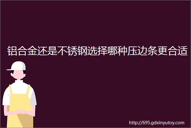 铝合金还是不锈钢选择哪种压边条更合适