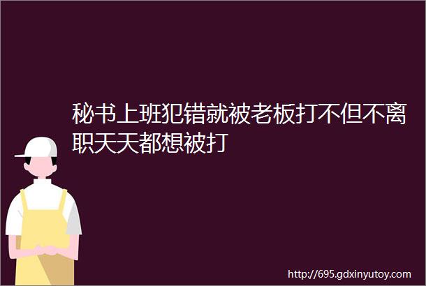 秘书上班犯错就被老板打不但不离职天天都想被打