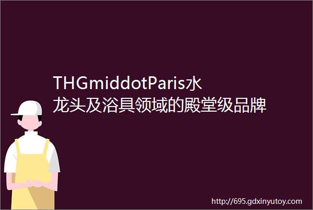 THGmiddotParis水龙头及浴具领域的殿堂级品牌