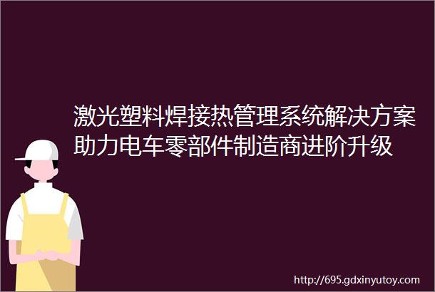 激光塑料焊接热管理系统解决方案助力电车零部件制造商进阶升级