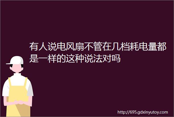 有人说电风扇不管在几档耗电量都是一样的这种说法对吗