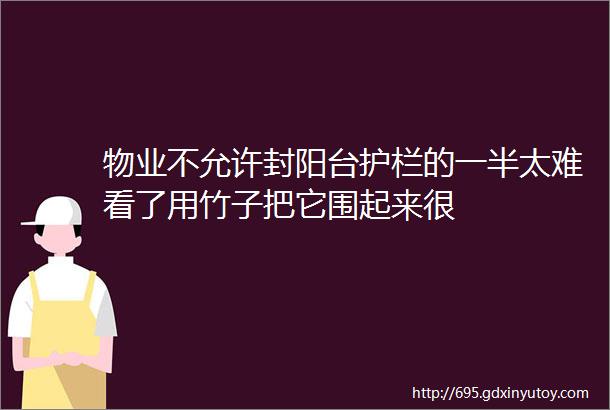 物业不允许封阳台护栏的一半太难看了用竹子把它围起来很