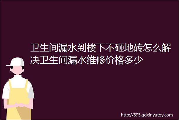 卫生间漏水到楼下不砸地砖怎么解决卫生间漏水维修价格多少