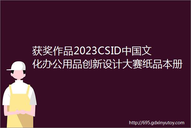 获奖作品2023CSID中国文化办公用品创新设计大赛纸品本册类获奖作品