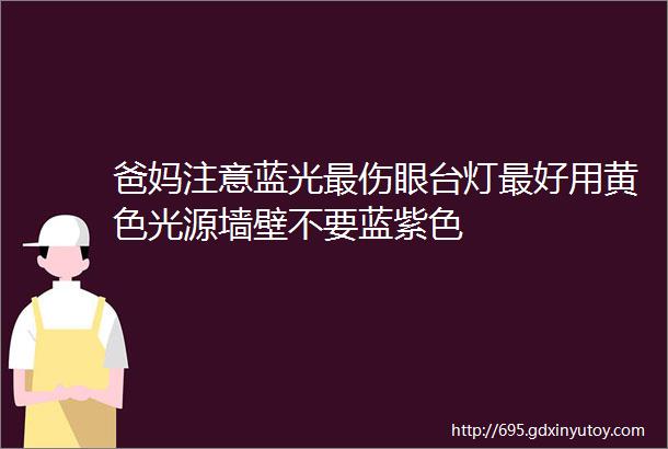 爸妈注意蓝光最伤眼台灯最好用黄色光源墙壁不要蓝紫色