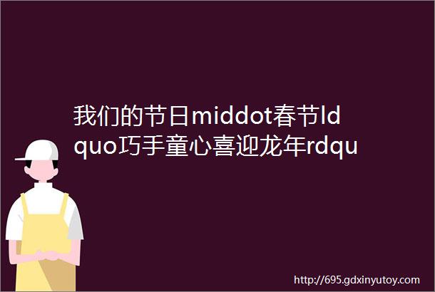 我们的节日middot春节ldquo巧手童心喜迎龙年rdquo钻石贴画DIY活动