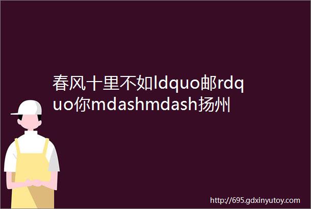 春风十里不如ldquo邮rdquo你mdashmdash扬州市分公司邮政普遍服务工作侧记