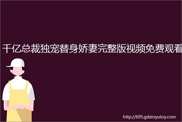 千亿总裁独宠替身娇妻完整版视频免费观看