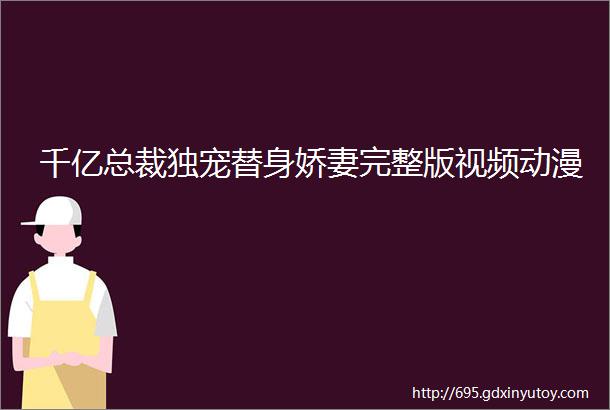 千亿总裁独宠替身娇妻完整版视频动漫