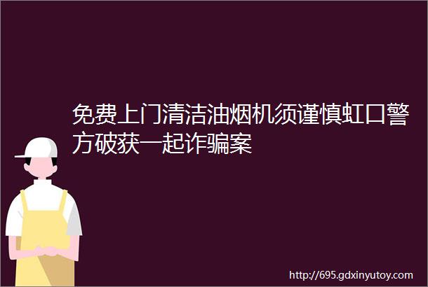 免费上门清洁油烟机须谨慎虹口警方破获一起诈骗案