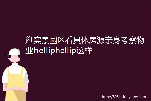 逛实景园区看具体房源亲身考察物业helliphellip这样买房体验太好了