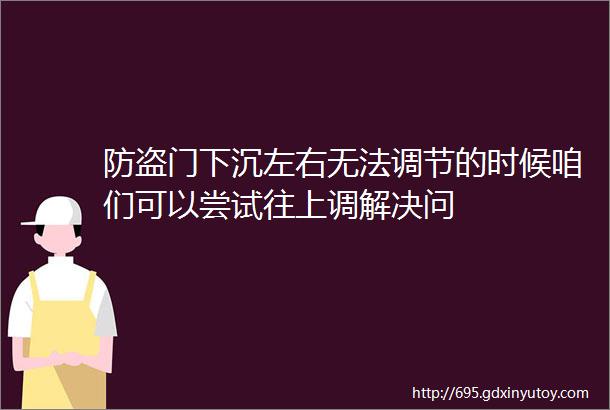 防盗门下沉左右无法调节的时候咱们可以尝试往上调解决问