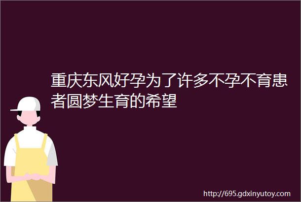 重庆东风好孕为了许多不孕不育患者圆梦生育的希望