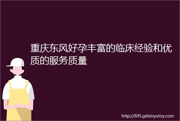 重庆东风好孕丰富的临床经验和优质的服务质量