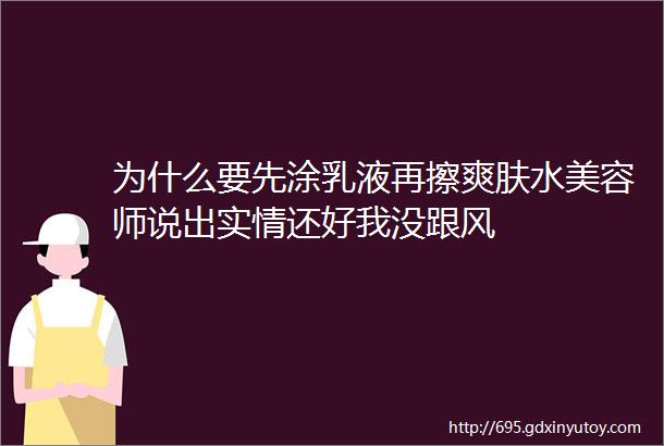 为什么要先涂乳液再擦爽肤水美容师说出实情还好我没跟风