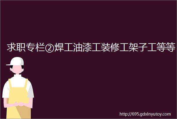 求职专栏②焊工油漆工装修工架子工等等