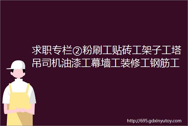 求职专栏②粉刷工贴砖工架子工塔吊司机油漆工幕墙工装修工钢筋工等等