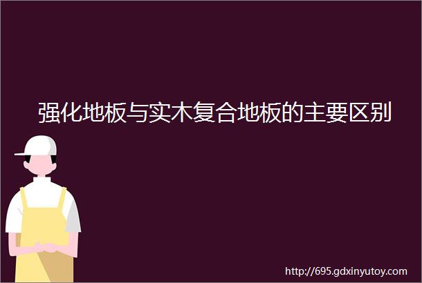 强化地板与实木复合地板的主要区别