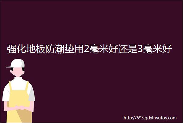 强化地板防潮垫用2毫米好还是3毫米好