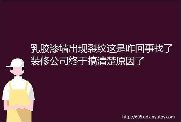 乳胶漆墙出现裂纹这是咋回事找了装修公司终于搞清楚原因了